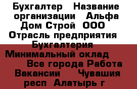 Бухгалтер › Название организации ­ Альфа Дом Строй, ООО › Отрасль предприятия ­ Бухгалтерия › Минимальный оклад ­ 20 000 - Все города Работа » Вакансии   . Чувашия респ.,Алатырь г.